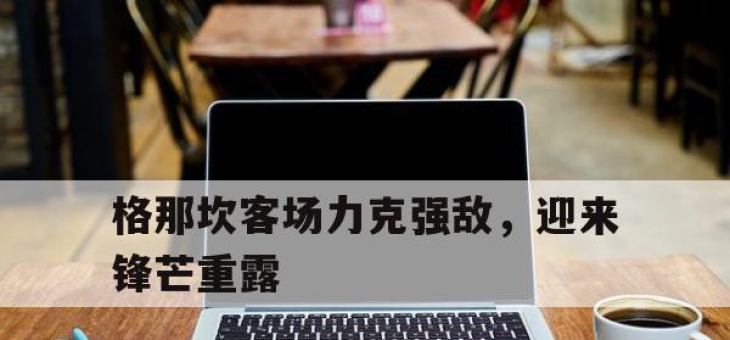 澳客体育-格那坎客场力克强敌，迎来锋芒重露的简单介绍